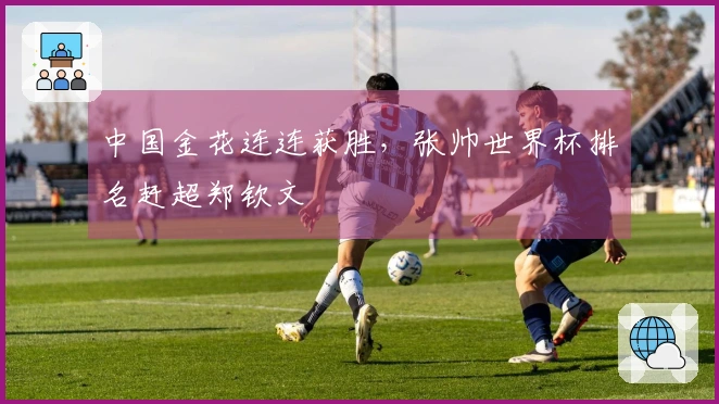 中国金花连连获胜,张帅世界杯排名赶超郑钦文