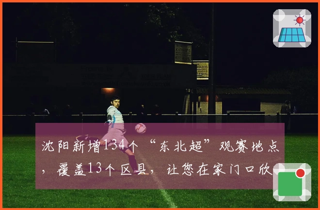 沈阳新增134个“东北超”观赛地点，覆盖13个区县，让您在家门口欣赏比赛！